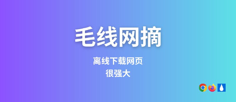 毛线网摘（MaoXian）：避免网站挂了，网址失效，图片失效等问题，离线下载网页[Firefox/Chrome] - 小众软件