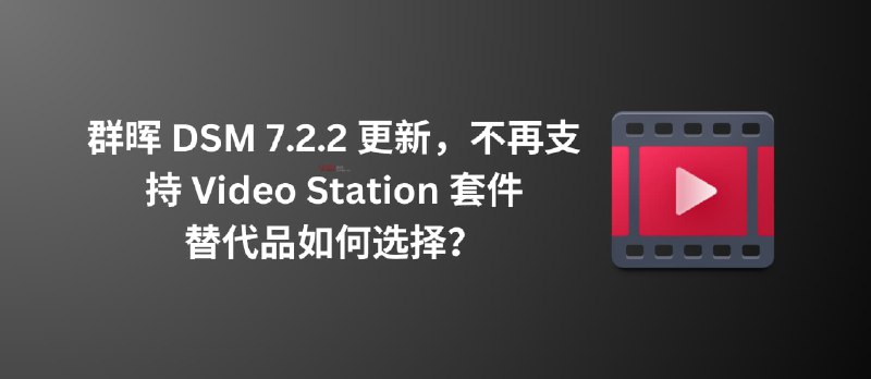 群晖 DSM 7.2.2 更新，不再支持 Video Station 套件｜替代品如何选择？ - 小众软件