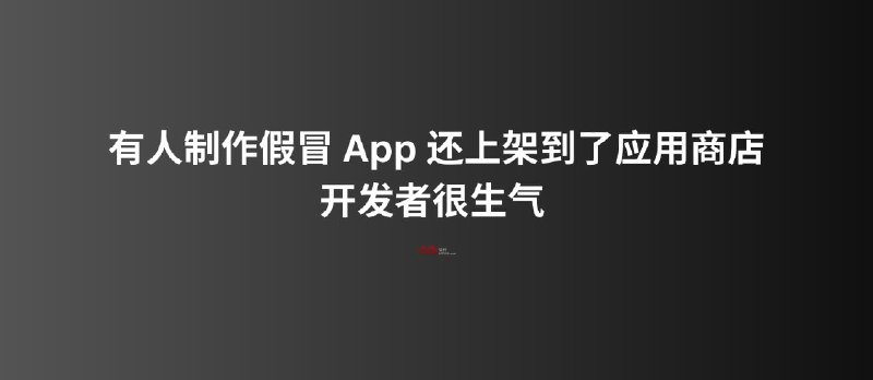 有人制作假冒 App 还上架到了应用商店，开发者很生气，但又能做什么呢？ - 小众软件