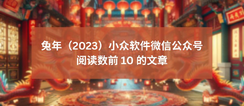 兔年（2023）小众软件微信公众号阅读数前 10 的文章 - 小众软件