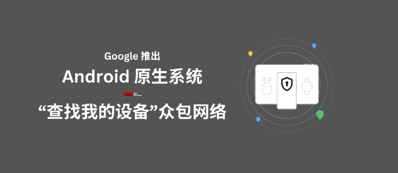 Google 为 Android 系统推出“查找我的设备”众包网络，可通过他人设备查找自己的离线设备位置 - 小众软件