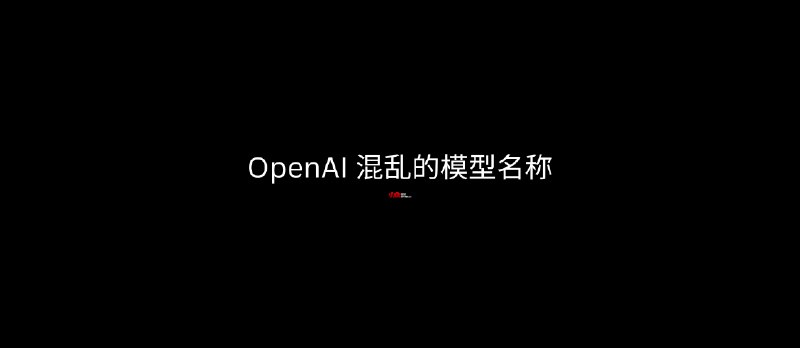 终于有人整理了 OpenAI 混乱的模型名称 - 小众软件