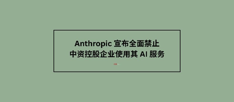 Anthropic 宣布全面禁止中资控股企业使用其 AI 服务 - 小众软件