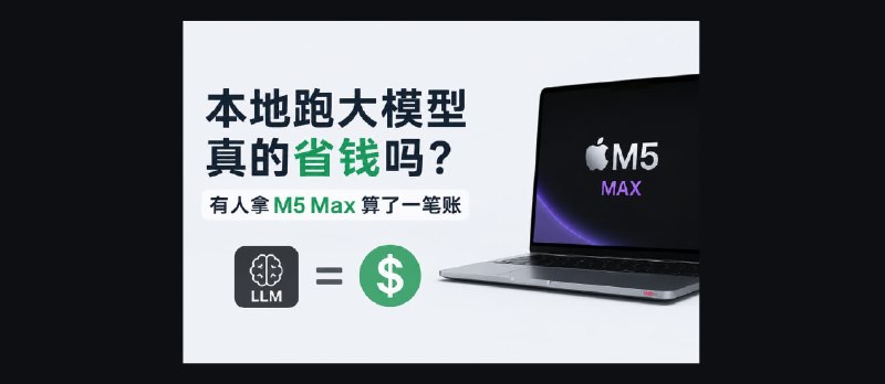 用苹果 M5 Max 跑大模型真的省钱吗？有人算了一笔账 - 小众软件