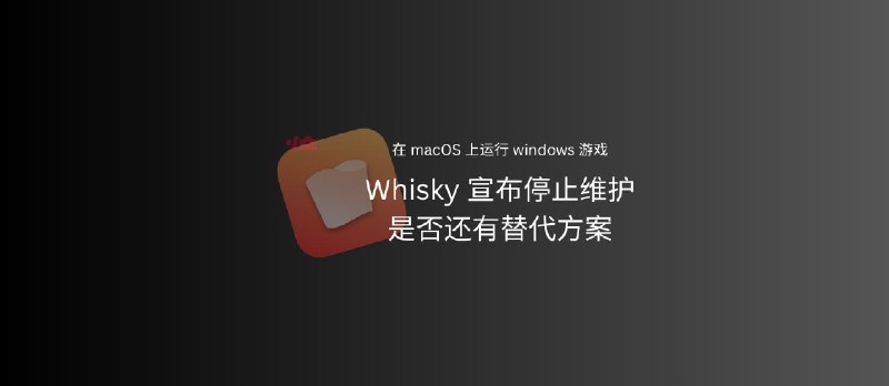 Whisky 宣布停止维护：在 macOS 上运行 Windows 应用/游戏的开源小工具，为何悄然退场？还有替代方案吗？ - 小众软件