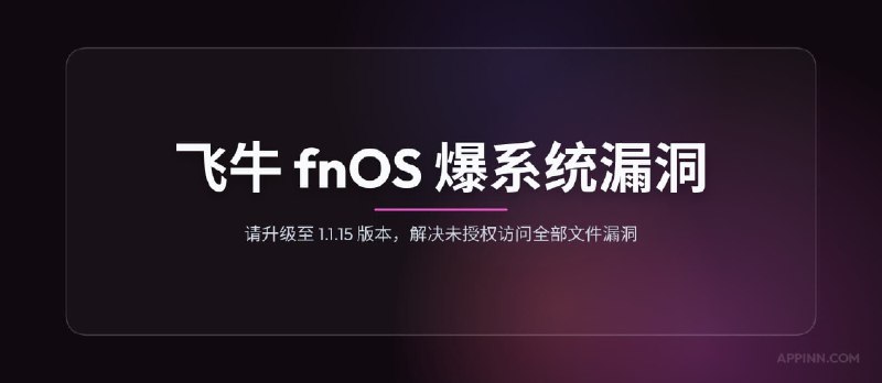 飞牛 fnOS 爆系统漏洞，请升级至 1.1.15 版本，解决未授权访问全部文件漏洞 - 小众软件