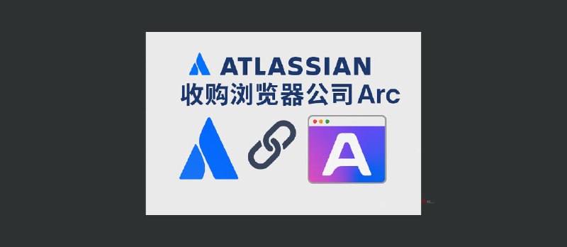 著名浏览器 Arc、Dia 被 Atlassian 以 6.1 亿美元收购 - 小众软件